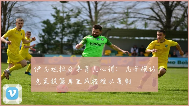 伊戈达拉分享育儿心得：儿子模仿克莱投篮库里风格难以复制