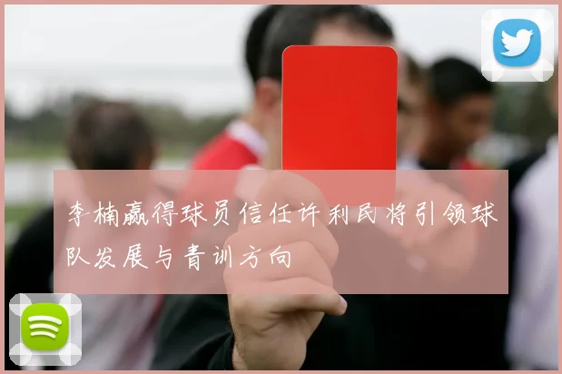 李楠赢得球员信任许利民将引领球队发展与青训方向
