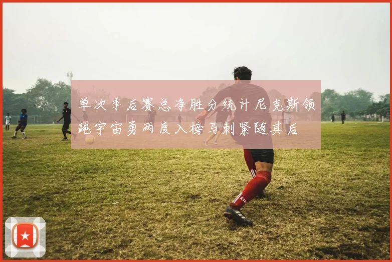 单次季后赛总净胜分统计尼克斯领跑宇宙勇两度入榜马刺紧随其后
