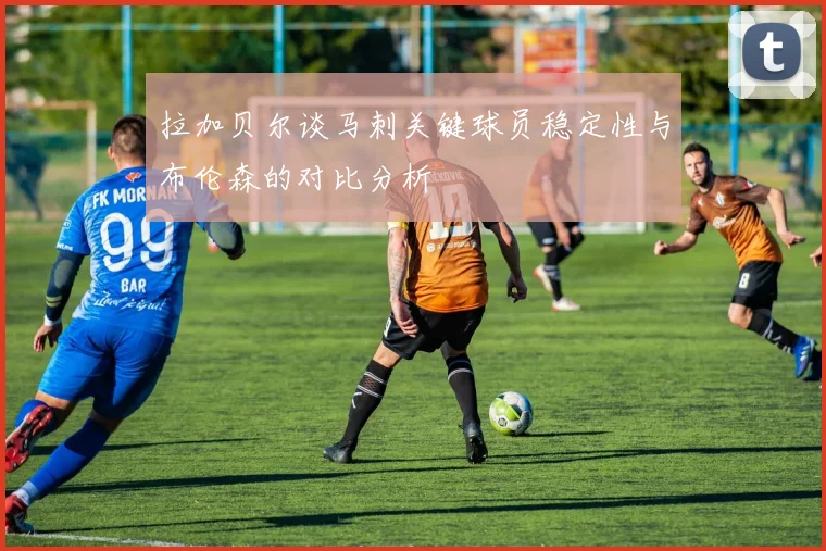 拉加贝尔谈马刺关键球员稳定性与布伦森的对比分析