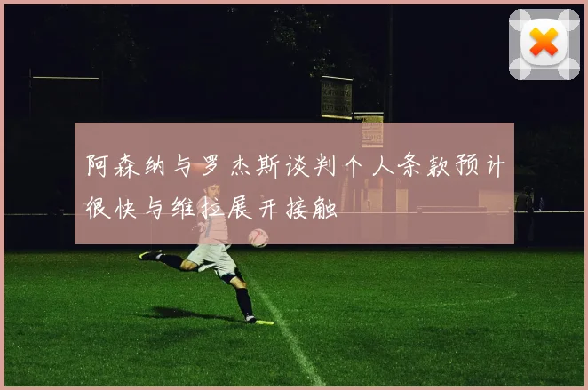 阿森纳与罗杰斯谈判个人条款预计很快与维拉展开接触