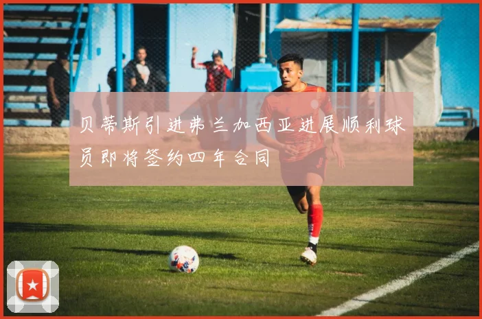 贝蒂斯引进弗兰加西亚进展顺利球员即将签约四年合同