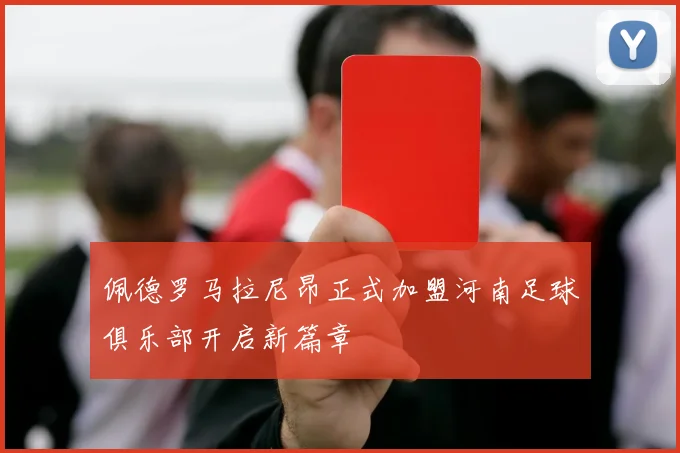 佩德罗马拉尼昂正式加盟河南足球俱乐部开启新篇章
