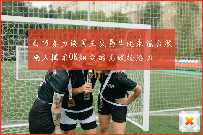 白巧克力谈国王交易毕比未能击败湖人揭示OK组合的无敌统治力