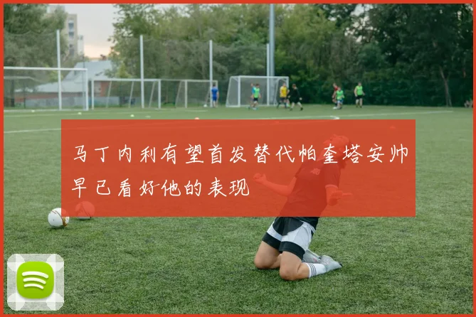 马丁内利有望首发替代帕奎塔安帅早已看好他的表现