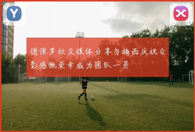 德保罗社交媒体分享与梅西庆祝合影感慨荣幸成为团队一员