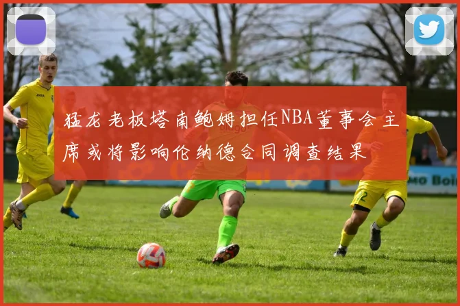猛龙老板塔南鲍姆担任NBA董事会主席或将影响伦纳德合同调查结果