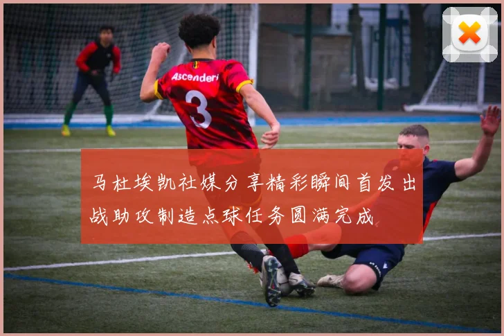 马杜埃凯社媒分享精彩瞬间首发出战助攻制造点球任务圆满完成