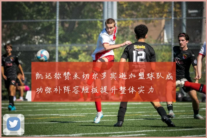 凯记称赞米切尔罗宾逊加盟球队成功弥补阵容短板提升整体实力