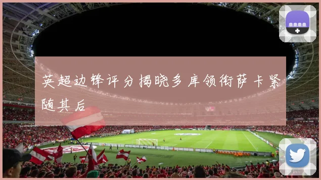 英超边锋评分揭晓多库领衔萨卡紧随其后