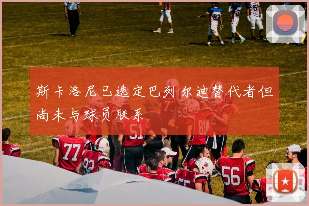 斯卡洛尼已选定巴列尔迪替代者但尚未与球员联系