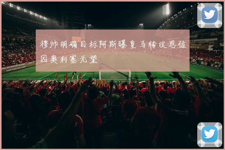 穆帅明确目标阿斯曝皇马转攻恩佐因奥利塞无望